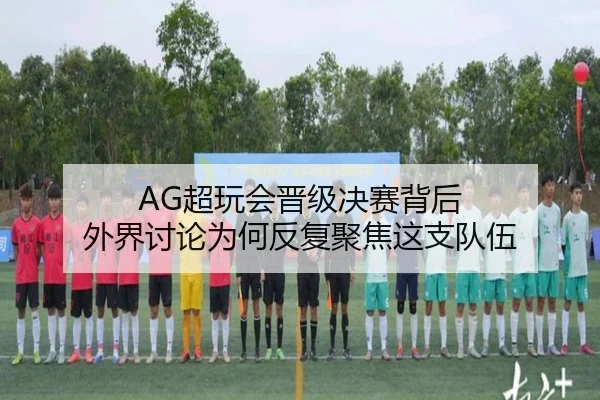AG超玩会晋级决赛背后 外界讨论为何反复聚焦这支队伍